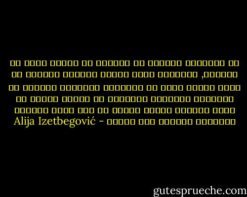 إن المجتمع العاجز عن التدين هو مجتمع عاجز عن الثورة, والبلاد التى تمارس الحماس الثورى هى بلاد تمارس نوعا من المشاعر الدينية الحية، ان التضامن والاخوة العدالة هى مشاعر دينية في صميم جوهرها وانما موجهة في شكل ثورة لتحقيق العدالة والجنة على الأرض - Alija Izetbegović