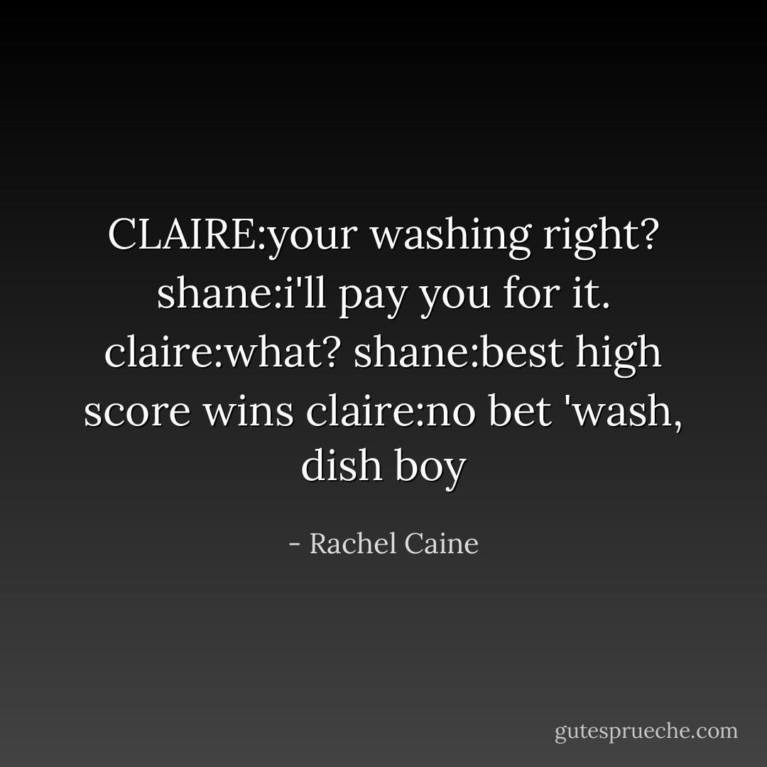 CLAIRE:your washing right?<br />shane:i'll pay you for it.<br />claire:what?<br />shane:best high score wins<br />claire:no bet 'wash, dish boy - Rachel Caine