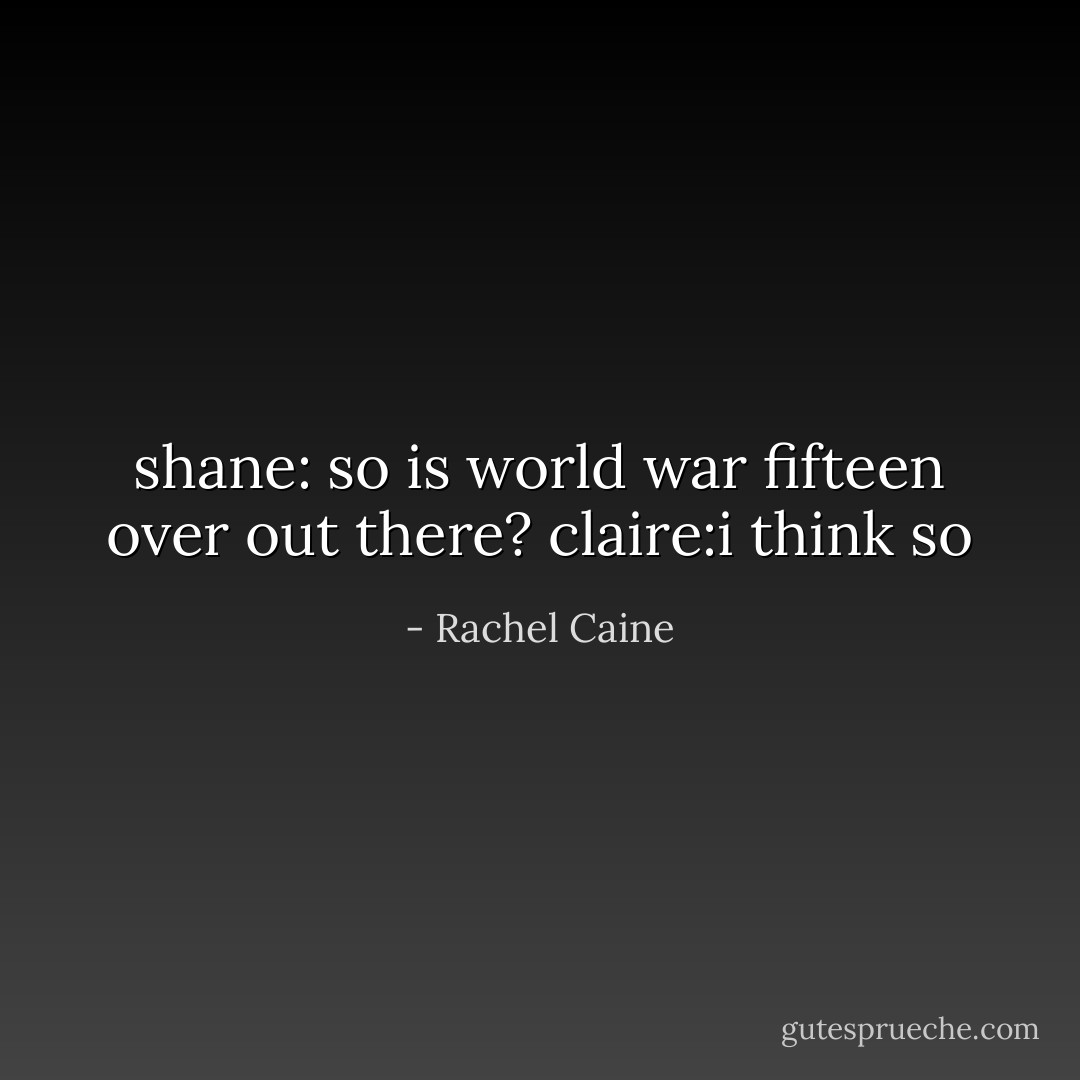 shane: so is world war fifteen over out there?<br />claire:i think so - Rachel Caine