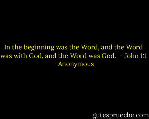 In the beginning was the Word, and the Word was with God, and the Word was God.<br /> - John 1:1 - Anonymous