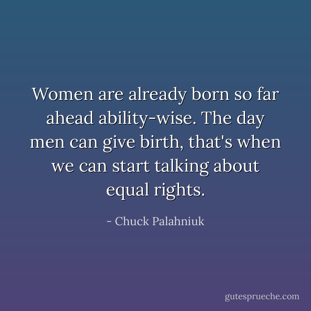Women are already born so far ahead ability-wise. The day men can give birth, that's when we can start talking about equal rights. - Chuck Palahniuk