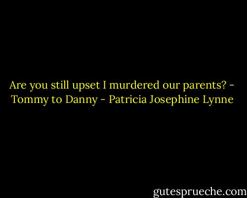 Are you still upset I murdered our parents? - Tommy to Danny - Patricia Josephine Lynne