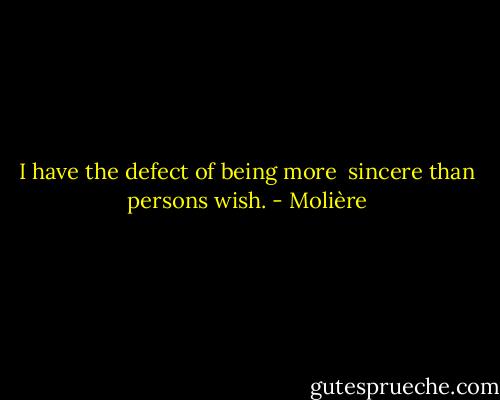 I have the defect of being more <br />sincere than persons wish. - Molière