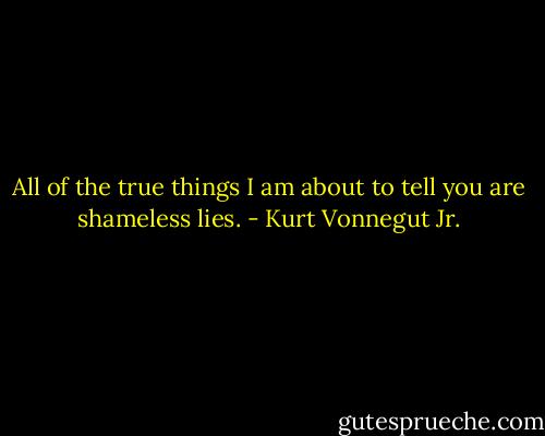 All of the true things I am about to tell you are shameless lies. - Kurt Vonnegut Jr.