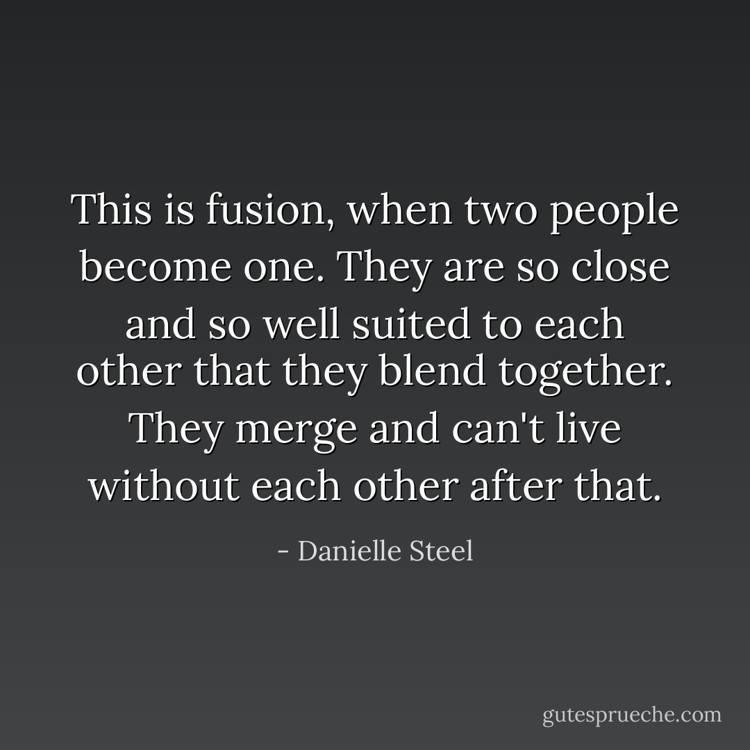 This is fusion, when two people become one. They are so close and so well suited to each other that they blend together. They merge and can't live without each other after that. - Danielle Steel