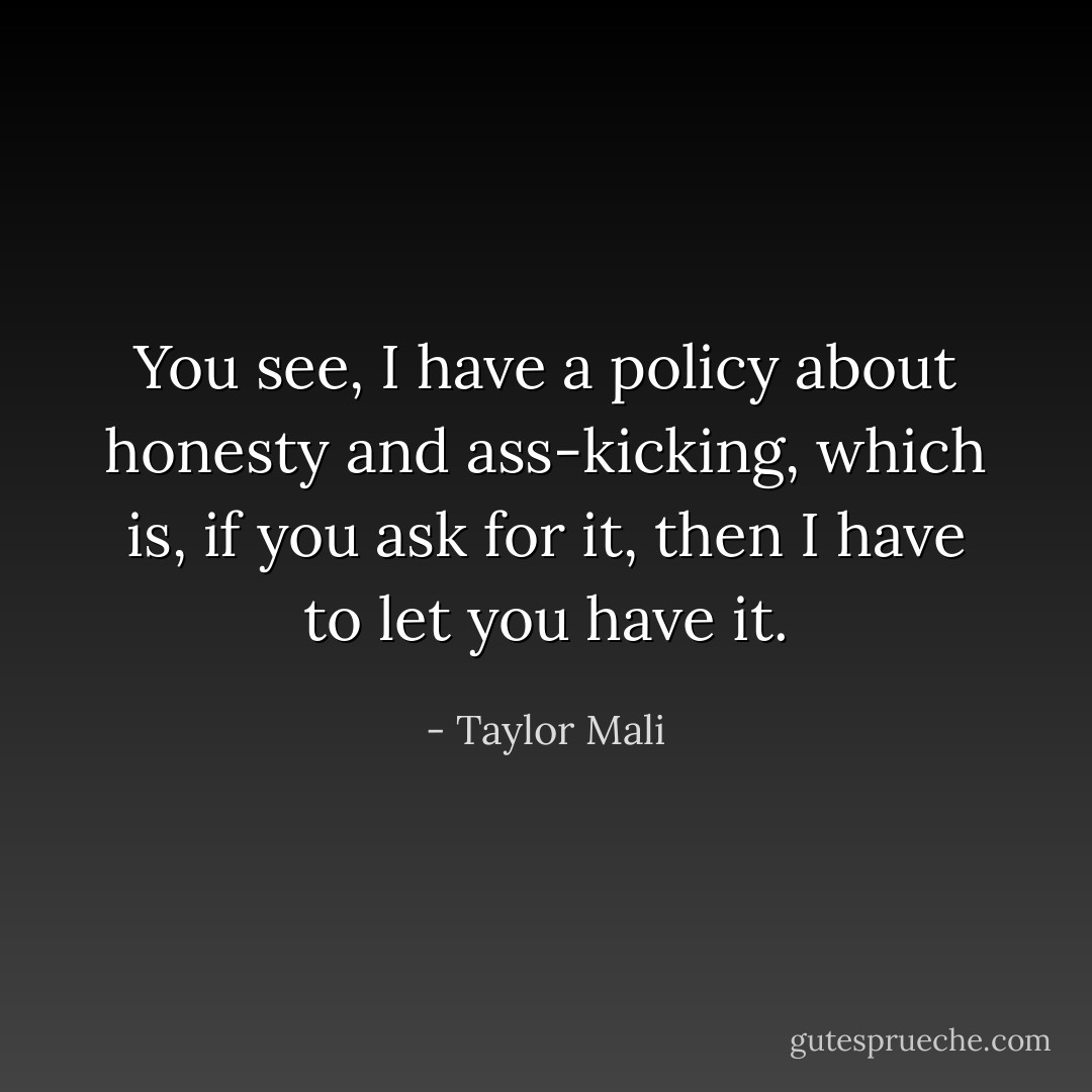 You see, I have a policy about honesty and ass-kicking, which is, if you ask for it, then I have to let you have it. - Taylor Mali