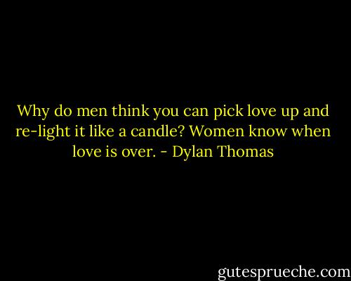 Why do men think you can pick love up and re-light it like a candle? Women know when love is over. - Dylan Thomas