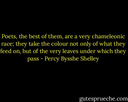 Poets, the best of them, are a very chameleonic race; they take the colour not only of what they feed on, but of the very leaves under which they pass - Percy Bysshe Shelley
