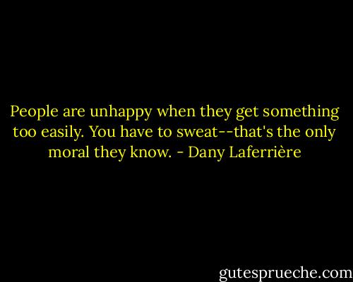 People are unhappy when they get something too easily. You have to sweat--that's the only moral they know. - Dany Laferrière