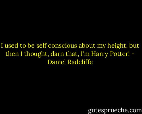 I used to be self conscious about my height, but then I thought, darn that, I'm Harry Potter! - Daniel Radcliffe