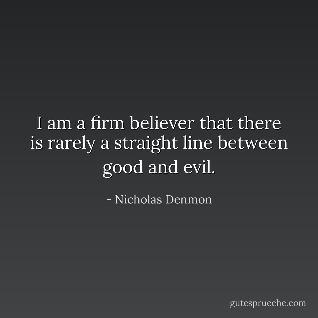 I am a firm believer that there is rarely a straight line between good and evil. - Nicholas Denmon