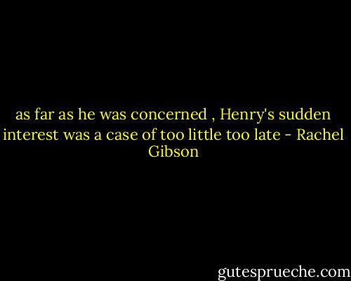 as far as he was concerned , Henry's sudden interest was a case of too little too late - Rachel Gibson