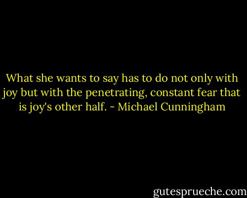 What she wants to say has to do not only with joy but with the penetrating, constant fear that is joy's other half. - Michael Cunningham
