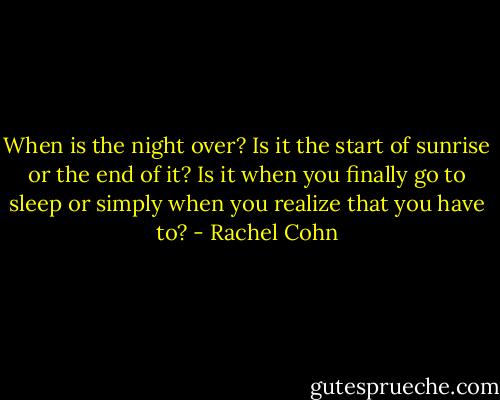 When is the night over? Is it the start of sunrise or the end of it? Is it when you finally go to sleep or simply when you realize that you have to? - Rachel Cohn