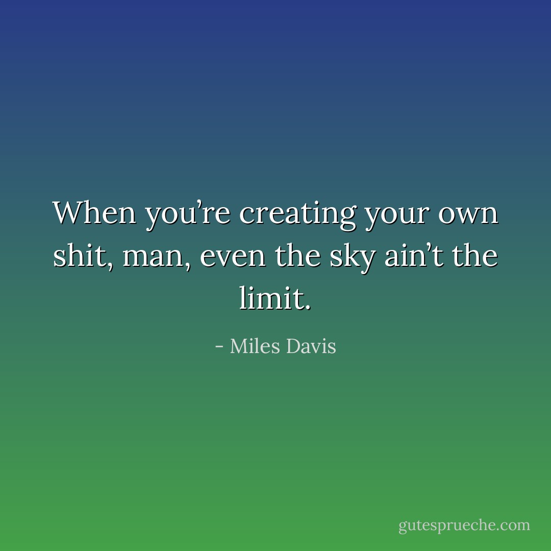 When you’re creating your own shit, man, even the sky ain’t the limit. - Miles Davis