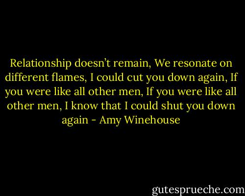 Relationship doesn’t remain, We resonate on different flames, I could cut you down again, If you were like all other men, If you were like all other men, I know that I could shut you down again - Amy Winehouse