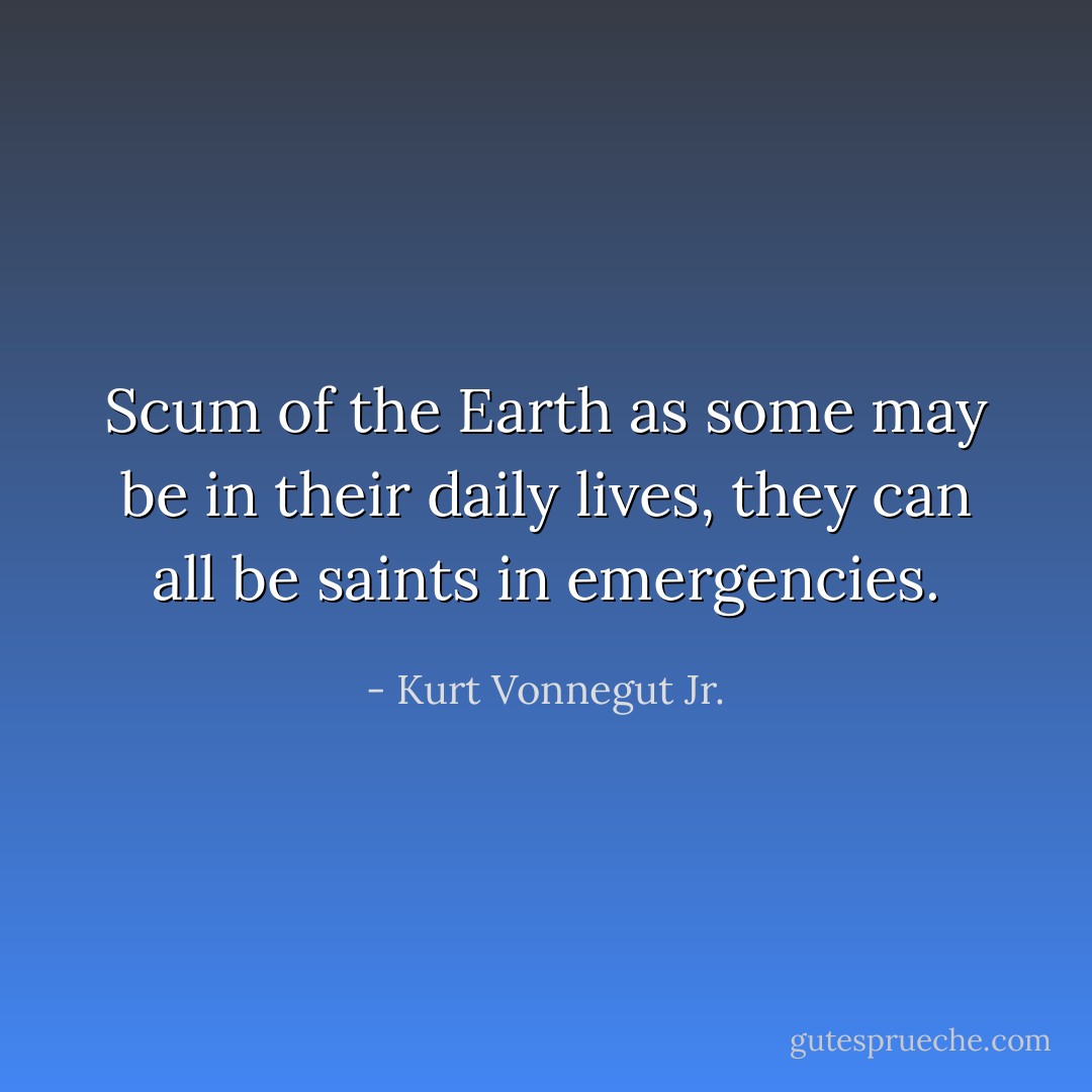 Scum of the Earth as some may be in their daily lives, they can all be saints in emergencies. - Kurt Vonnegut Jr.