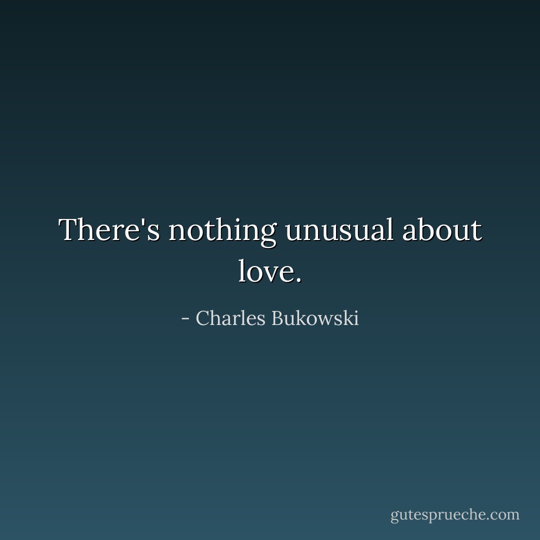 There's nothing unusual about love. - Charles Bukowski