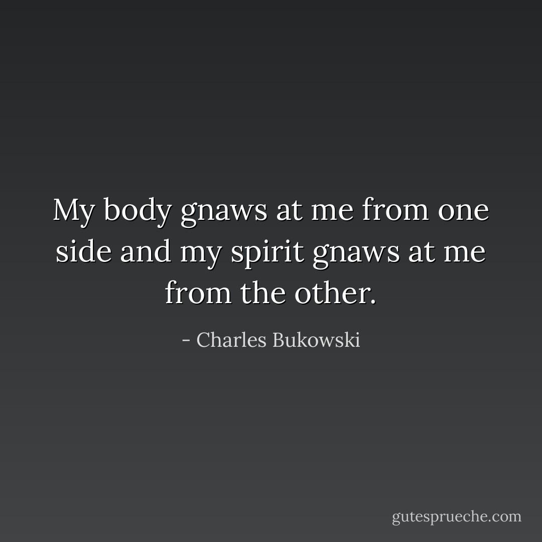 My body gnaws at me from one side and my spirit gnaws at me from the other. - Charles Bukowski