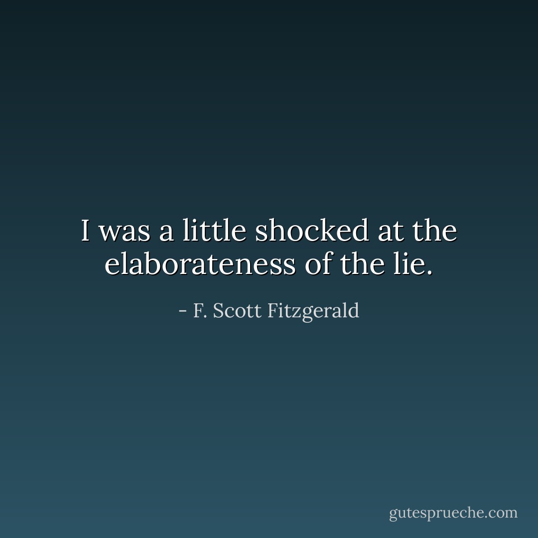 I was a little shocked at the elaborateness of the lie. - F. Scott Fitzgerald