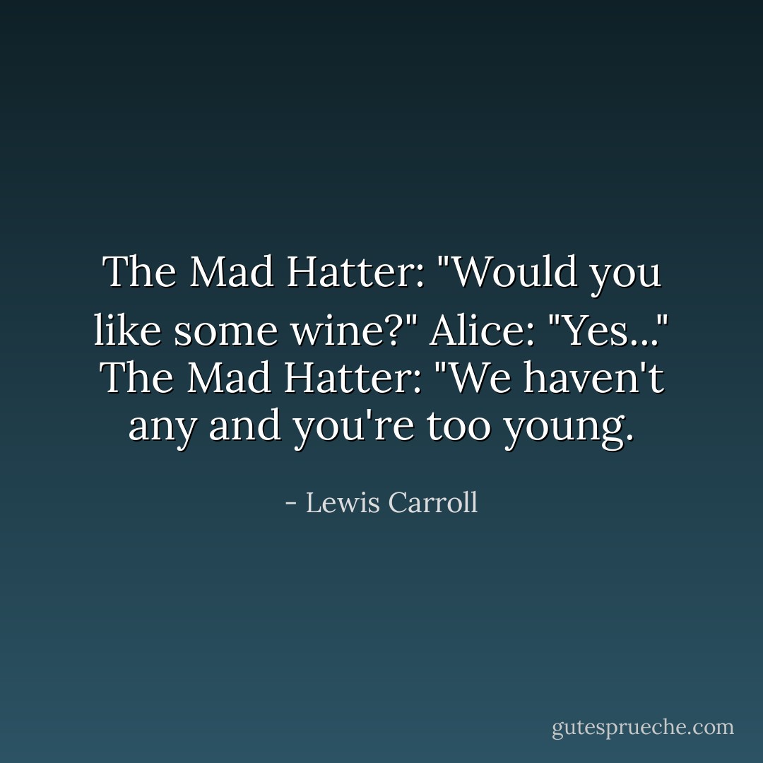 The Mad Hatter: "Would you like some wine?"<br />Alice: "Yes..."<br />The Mad Hatter: "We haven't any and you're too young. - Lewis Carroll