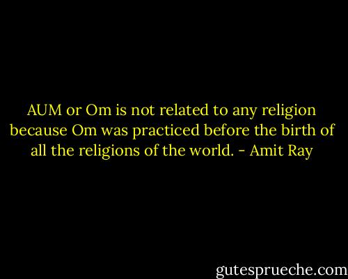 AUM or Om is not related to any religion because Om was practiced before the birth of all the religions of the world. - Amit Ray