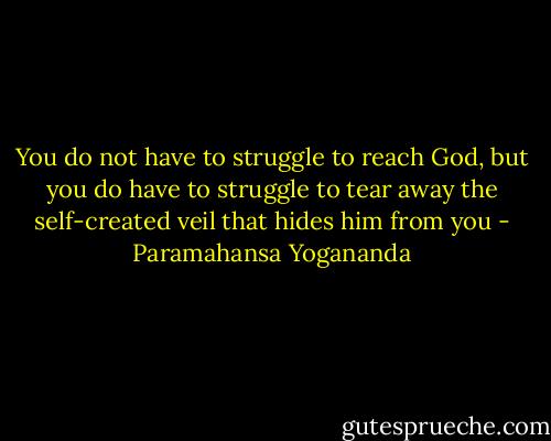 You do not have to struggle to reach God, but you do have to struggle to tear away the self-created veil that hides him from you - Paramahansa Yogananda