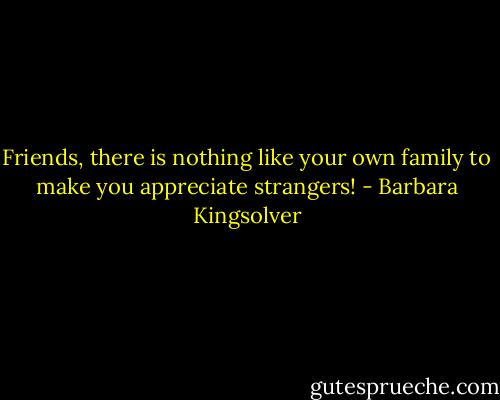 Friends, there is nothing like your own family to make you appreciate strangers! - Barbara Kingsolver