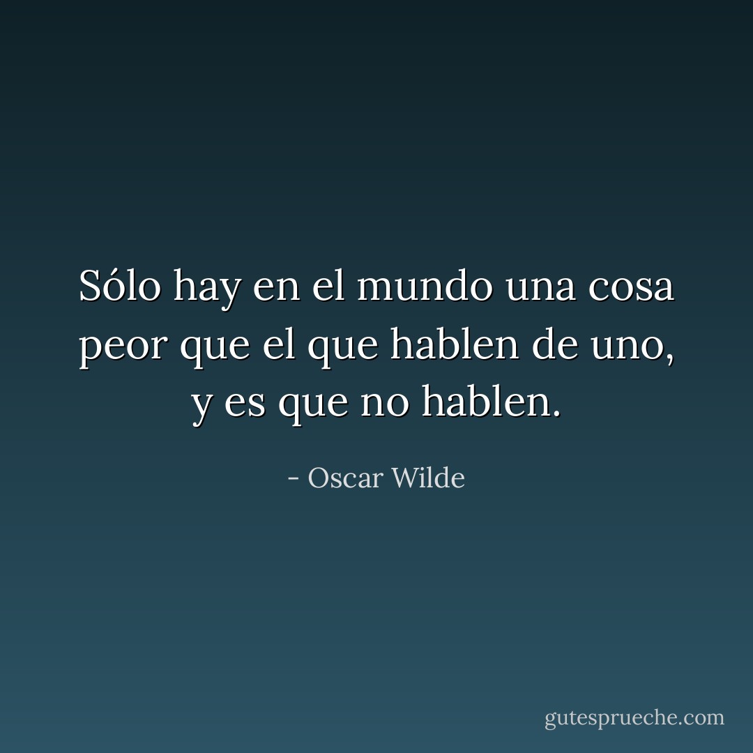 Sólo hay en el mundo una cosa peor que el que hablen de uno, y es que no hablen. - Oscar Wilde