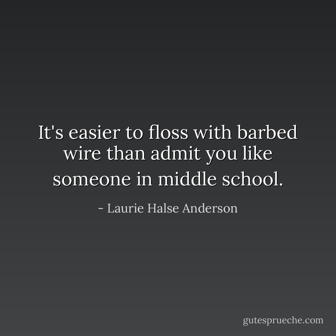 It's easier to floss with barbed wire than admit you like someone in middle school. - Laurie Halse Anderson