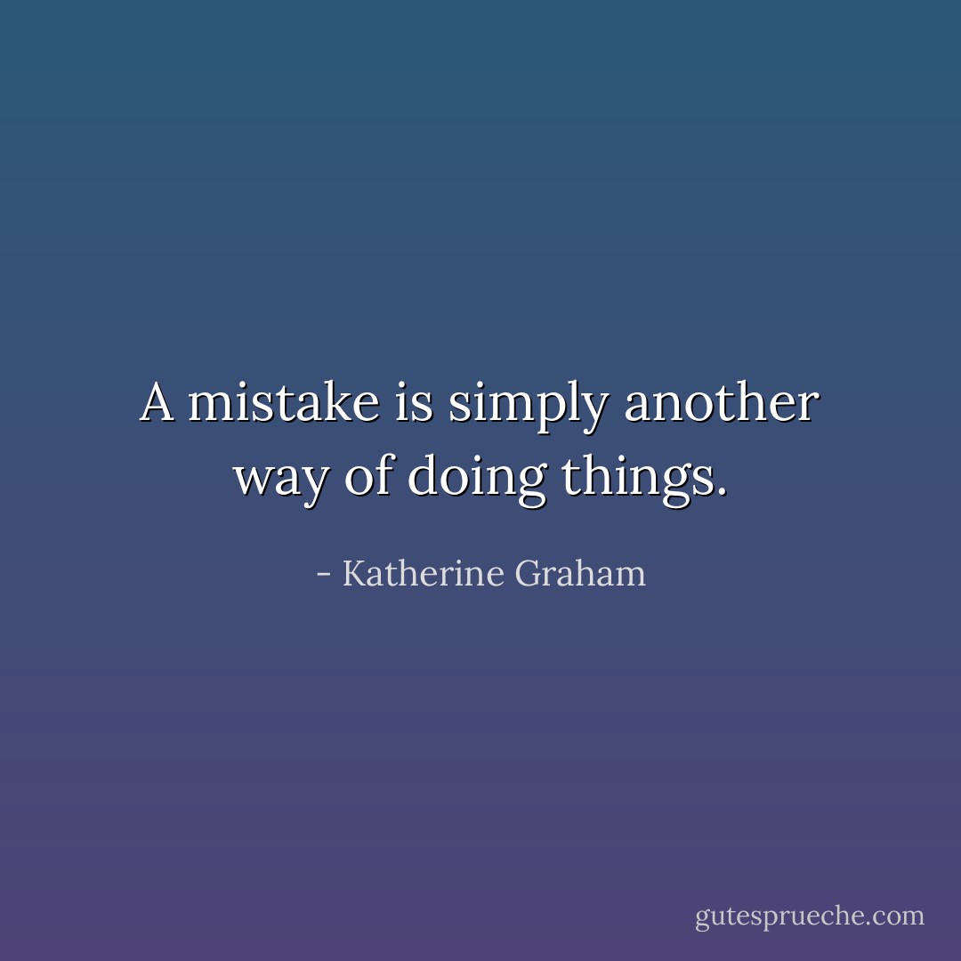 A mistake is simply another way of doing things. - Katherine Graham