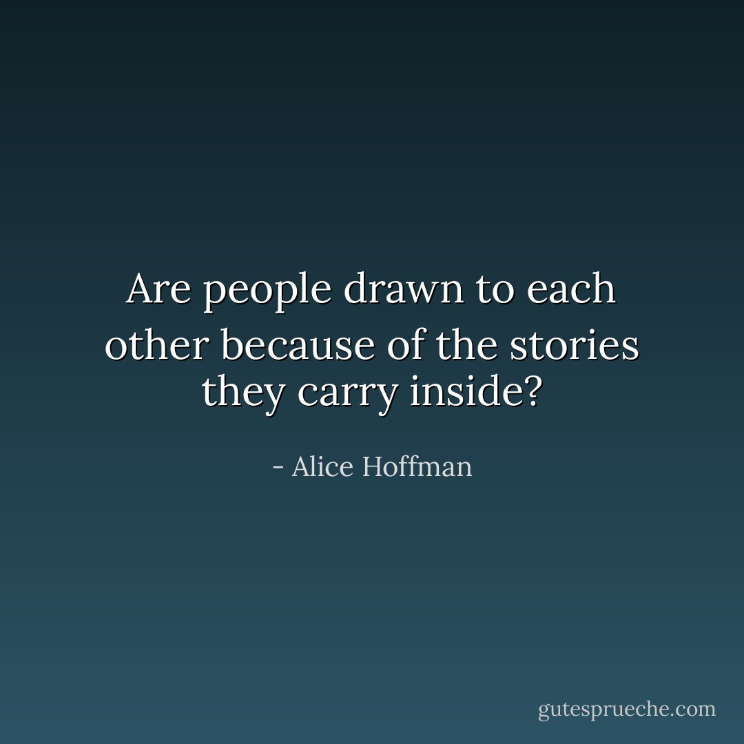Are people drawn to each other because of the stories they carry inside? - Alice Hoffman