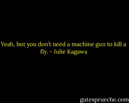 Yeah, but you don’t need a machine gun to kill a fly. - Julie Kagawa