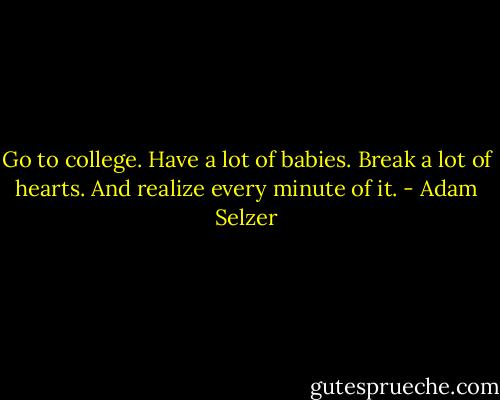 Go to college. Have a lot of babies. Break a lot of hearts. And realize every minute of it. - Adam Selzer