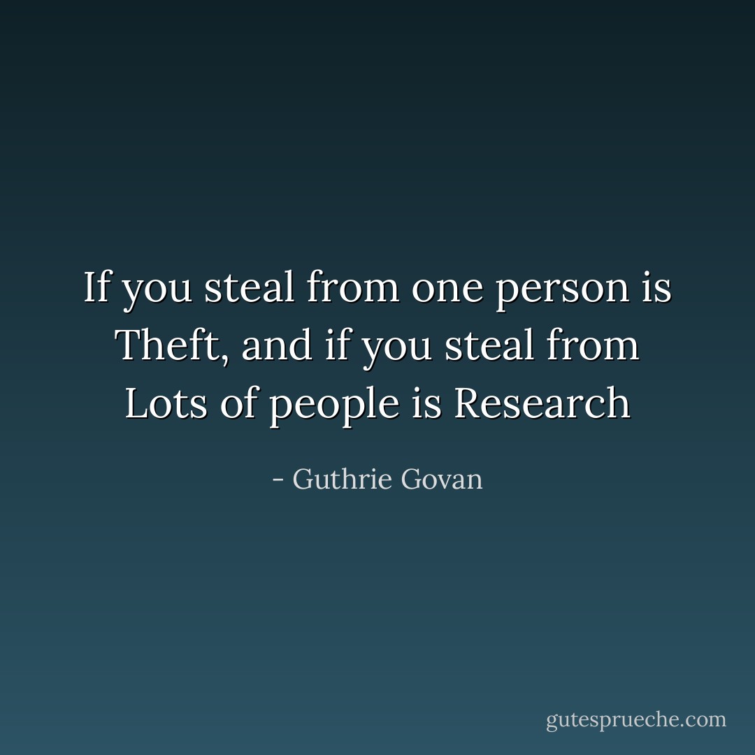 If you steal from one person is Theft, and if you steal from Lots of people is Research - Guthrie Govan
