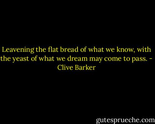 Leavening the flat bread of what we know, with the yeast of what we dream may come to pass. - Clive Barker