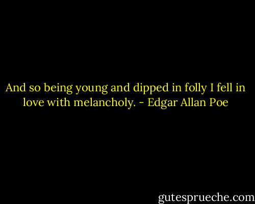 And so being young and dipped in folly I fell in love with melancholy. - Edgar Allan Poe