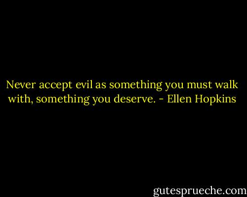Never accept evil as something you must walk with, something you deserve. - Ellen Hopkins