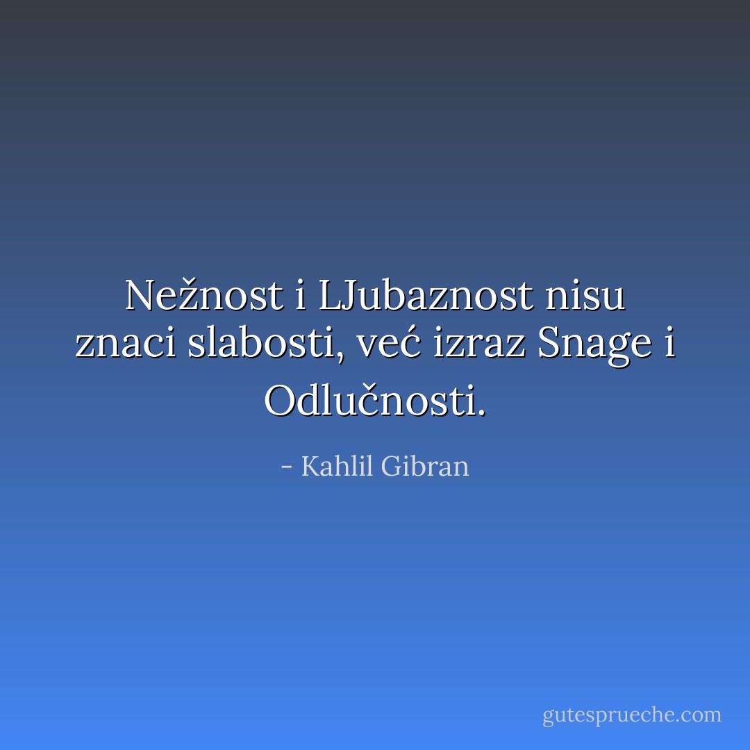 Nežnost i LJubaznost nisu znaci slabosti, već izraz Snage i Odlučnosti. - Kahlil Gibran