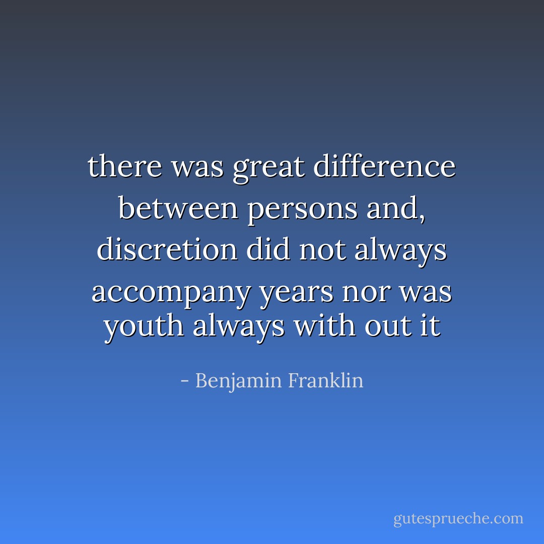 there was great difference between persons and, discretion did not always accompany years nor was youth always with out it - Benjamin Franklin