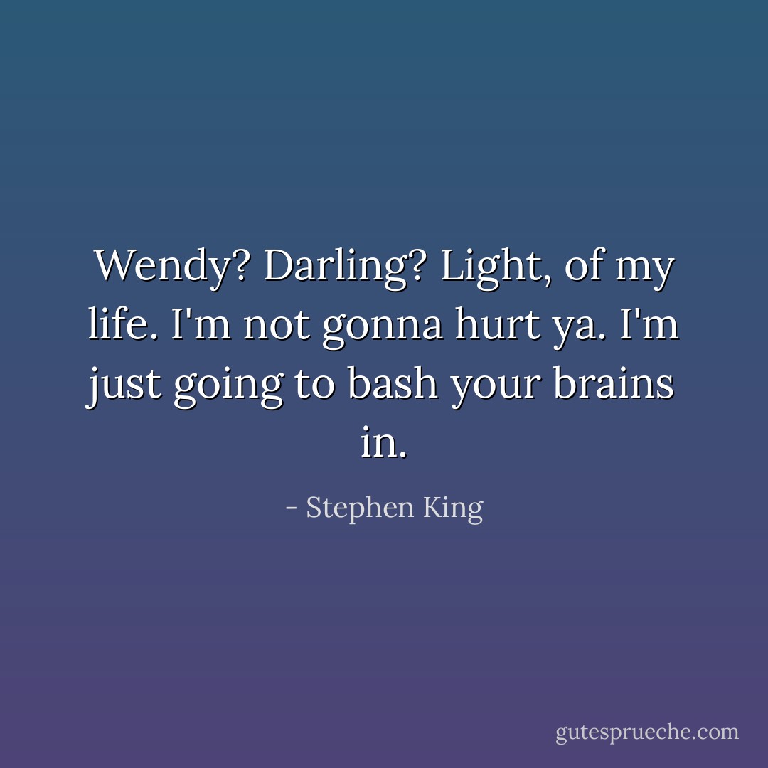 Wendy? Darling? Light, of my life. I'm not gonna hurt ya. I'm just going to bash your brains in. - Stephen King