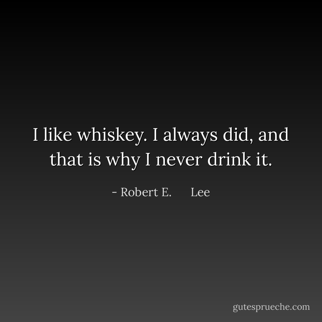 I like whiskey. I always did, and that is why I never drink it. - Robert E.      Lee
