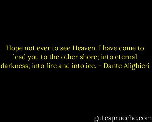 Hope not ever to see Heaven. I have come to lead you to the<br />other shore; into eternal darkness; into fire and into ice. - Dante Alighieri