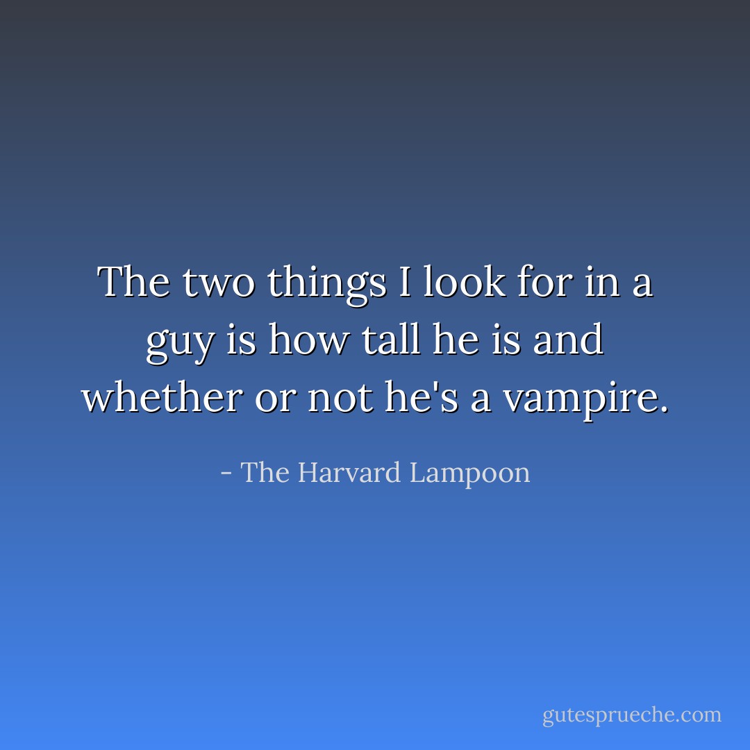 The two things I look for in a guy is how tall he is and whether or not he's a vampire. - The Harvard Lampoon