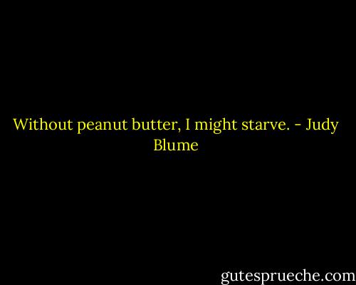 Without peanut butter, I might starve. - Judy Blume