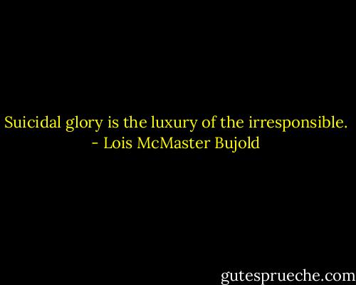 Suicidal glory is the luxury of the irresponsible. - Lois McMaster Bujold