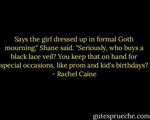 Says the girl dressed up in formal Goth mourning," Shane said. "Seriously, who buys a black lace veil? You keep that on hand for special occasions, like prom and kid's birthdays? - Rachel Caine