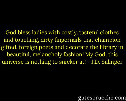 God bless ladies with costly, tasteful clothes and touching, dirty fingernails that champion gifted, foreign poets and decorate the library in beautiful, melancholy fashion! My God, this universe is nothing to snicker at! - J.D. Salinger