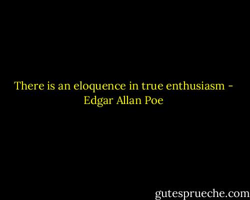 There is an eloquence in true enthusiasm - Edgar Allan Poe