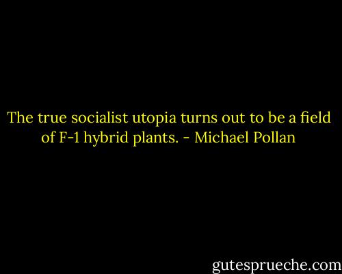 The true socialist utopia turns out to be a field of F-1 hybrid plants. - Michael Pollan